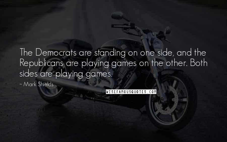 Mark Shields Quotes: The Democrats are standing on one side, and the Republicans are playing games on the other. Both sides are playing games.