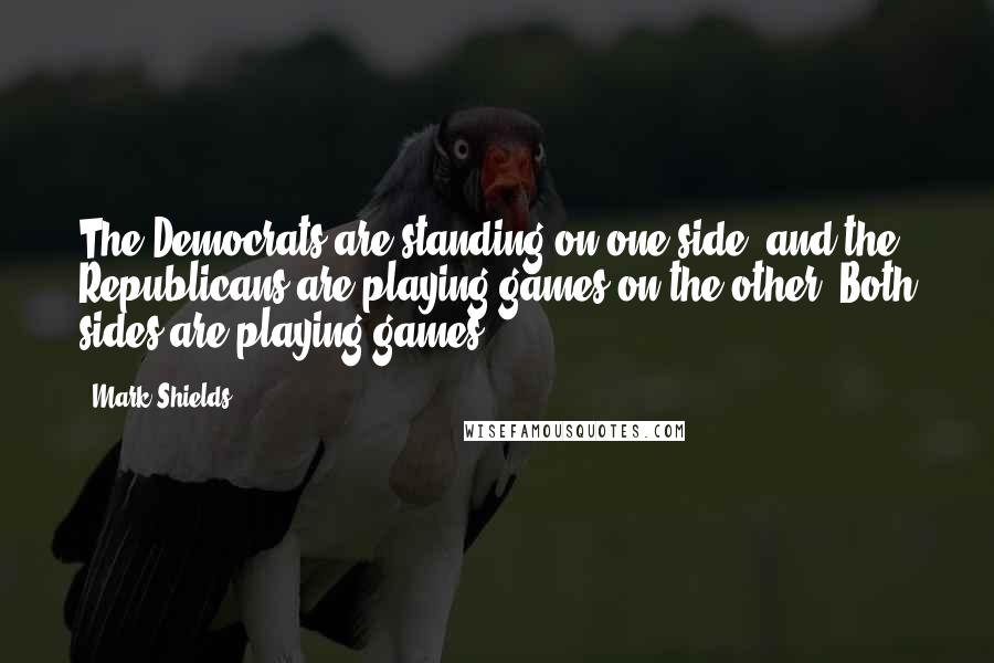 Mark Shields Quotes: The Democrats are standing on one side, and the Republicans are playing games on the other. Both sides are playing games.