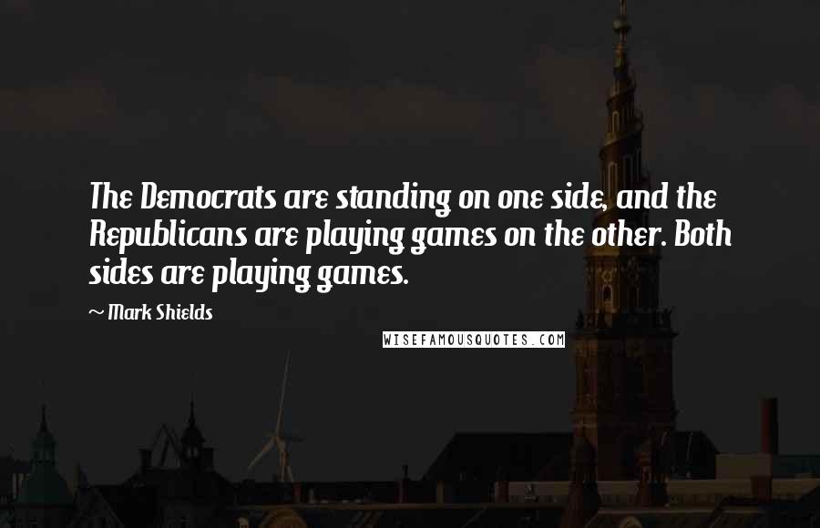 Mark Shields Quotes: The Democrats are standing on one side, and the Republicans are playing games on the other. Both sides are playing games.