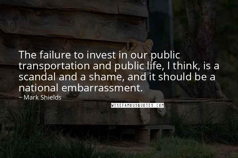 Mark Shields Quotes: The failure to invest in our public transportation and public life, I think, is a scandal and a shame, and it should be a national embarrassment.