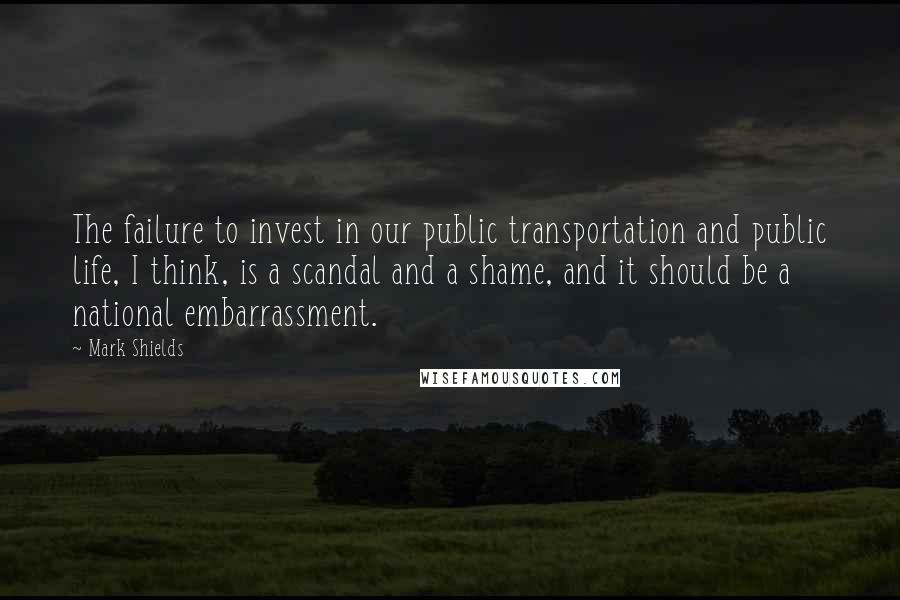 Mark Shields Quotes: The failure to invest in our public transportation and public life, I think, is a scandal and a shame, and it should be a national embarrassment.