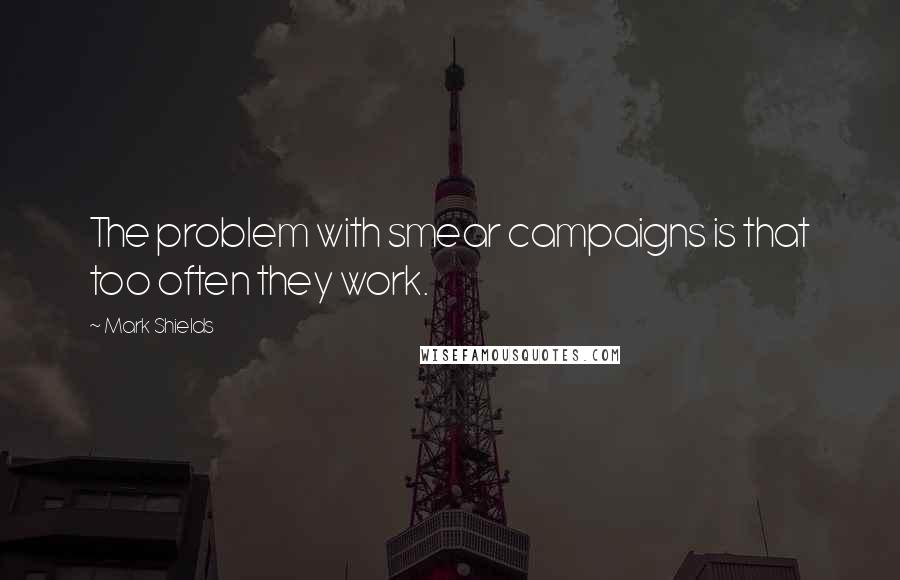 Mark Shields Quotes: The problem with smear campaigns is that too often they work.