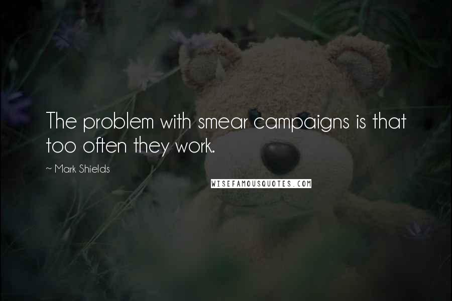 Mark Shields Quotes: The problem with smear campaigns is that too often they work.