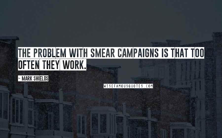 Mark Shields Quotes: The problem with smear campaigns is that too often they work.