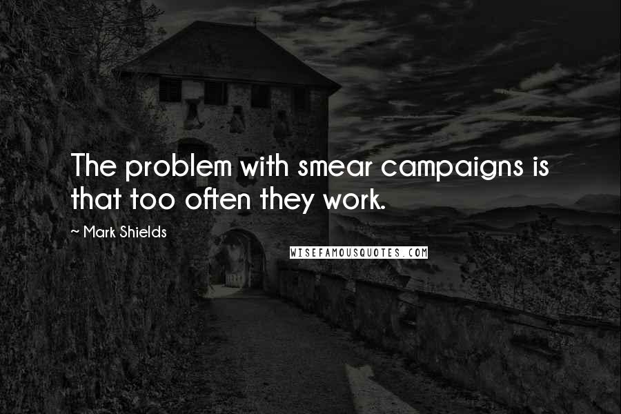 Mark Shields Quotes: The problem with smear campaigns is that too often they work.