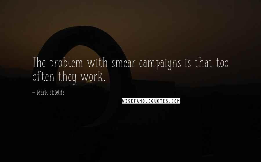 Mark Shields Quotes: The problem with smear campaigns is that too often they work.