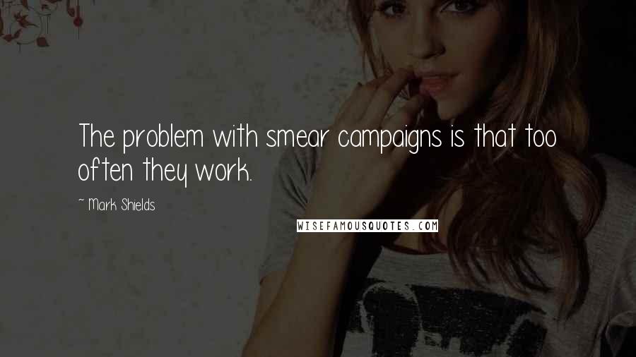 Mark Shields Quotes: The problem with smear campaigns is that too often they work.