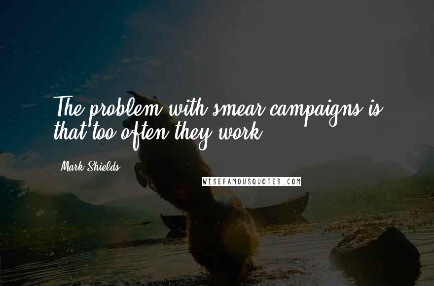 Mark Shields Quotes: The problem with smear campaigns is that too often they work.