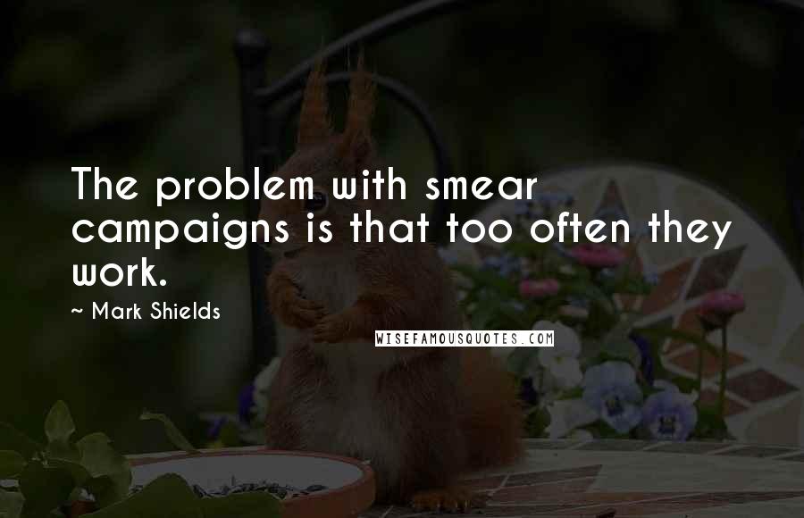 Mark Shields Quotes: The problem with smear campaigns is that too often they work.