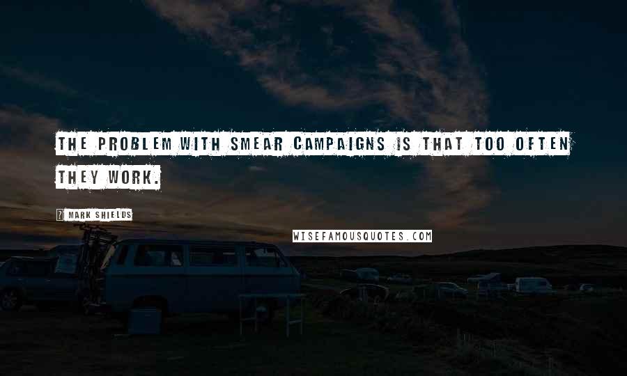 Mark Shields Quotes: The problem with smear campaigns is that too often they work.