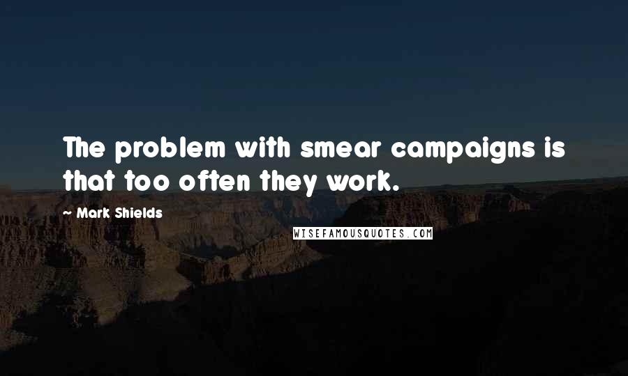 Mark Shields Quotes: The problem with smear campaigns is that too often they work.