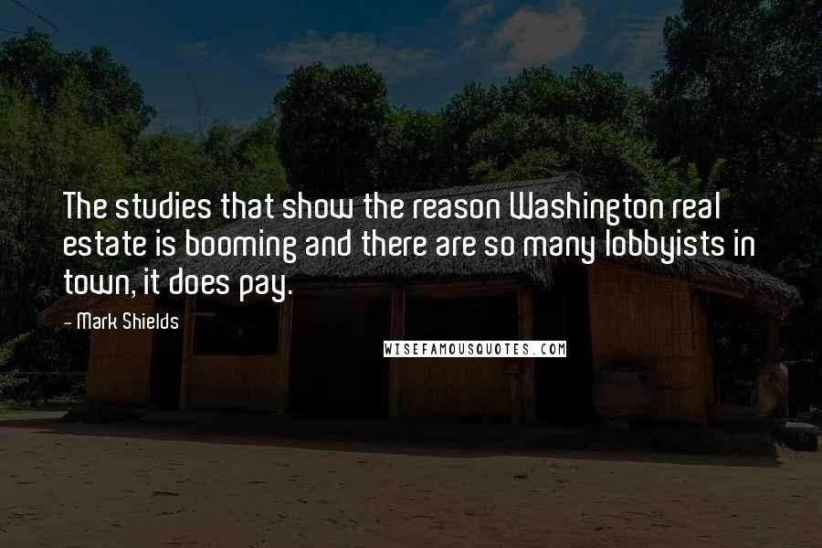 Mark Shields Quotes: The studies that show the reason Washington real estate is booming and there are so many lobbyists in town, it does pay.