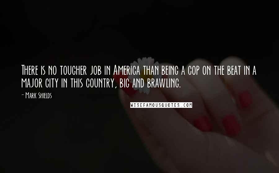Mark Shields Quotes: There is no tougher job in America than being a cop on the beat in a major city in this country, big and brawling.