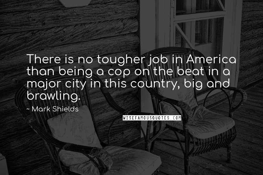 Mark Shields Quotes: There is no tougher job in America than being a cop on the beat in a major city in this country, big and brawling.