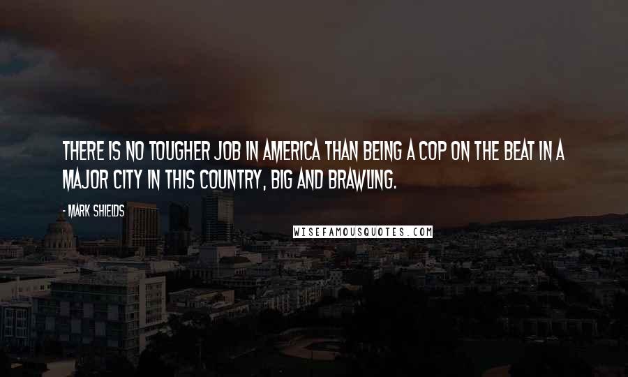 Mark Shields Quotes: There is no tougher job in America than being a cop on the beat in a major city in this country, big and brawling.