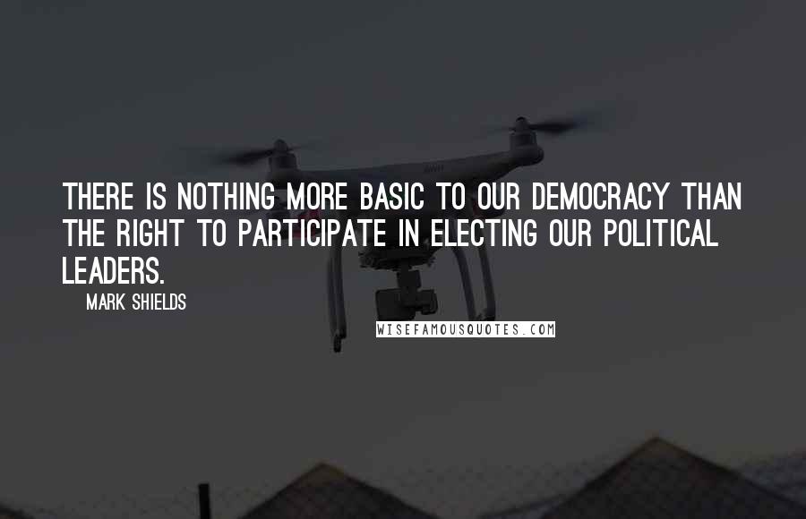 Mark Shields Quotes: There is nothing more basic to our democracy than the right to participate in electing our political leaders.