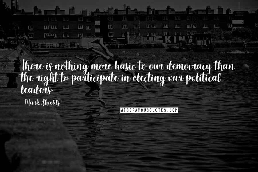 Mark Shields Quotes: There is nothing more basic to our democracy than the right to participate in electing our political leaders.