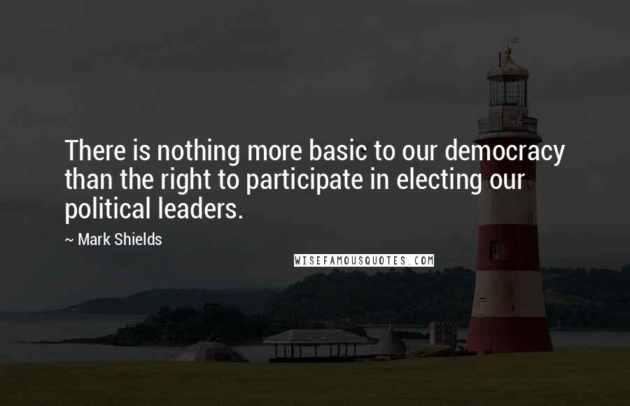 Mark Shields Quotes: There is nothing more basic to our democracy than the right to participate in electing our political leaders.