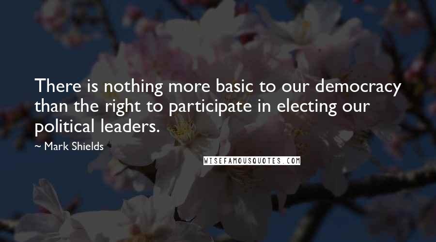 Mark Shields Quotes: There is nothing more basic to our democracy than the right to participate in electing our political leaders.