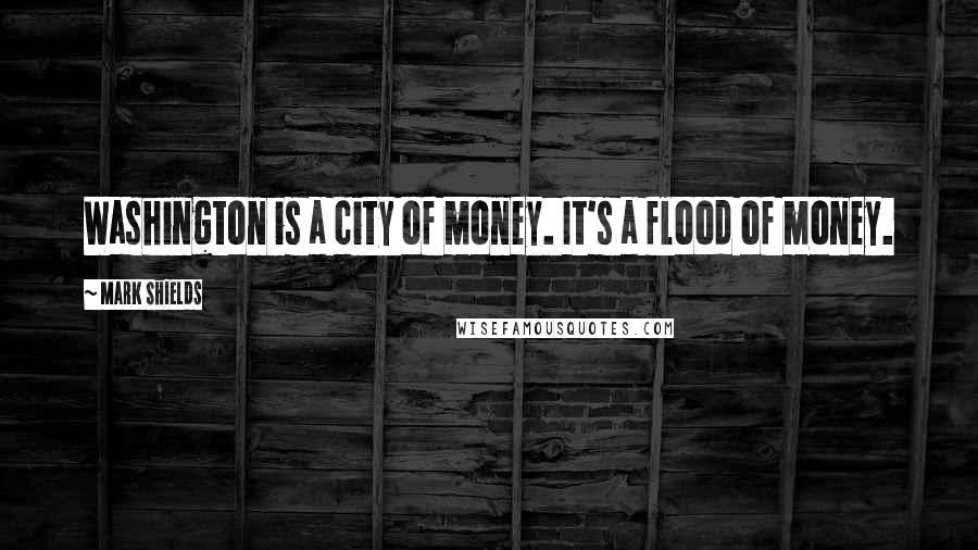 Mark Shields Quotes: Washington is a city of money. It's a flood of money.