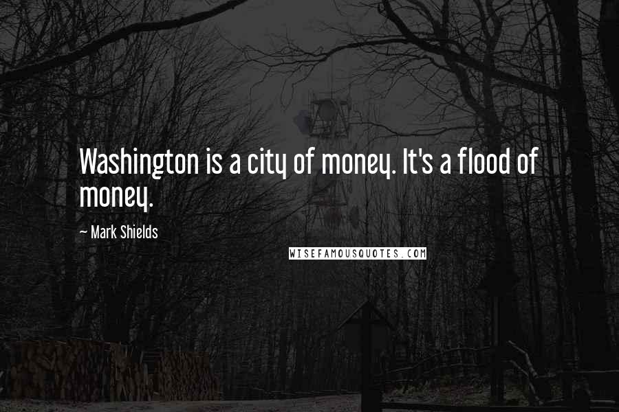 Mark Shields Quotes: Washington is a city of money. It's a flood of money.