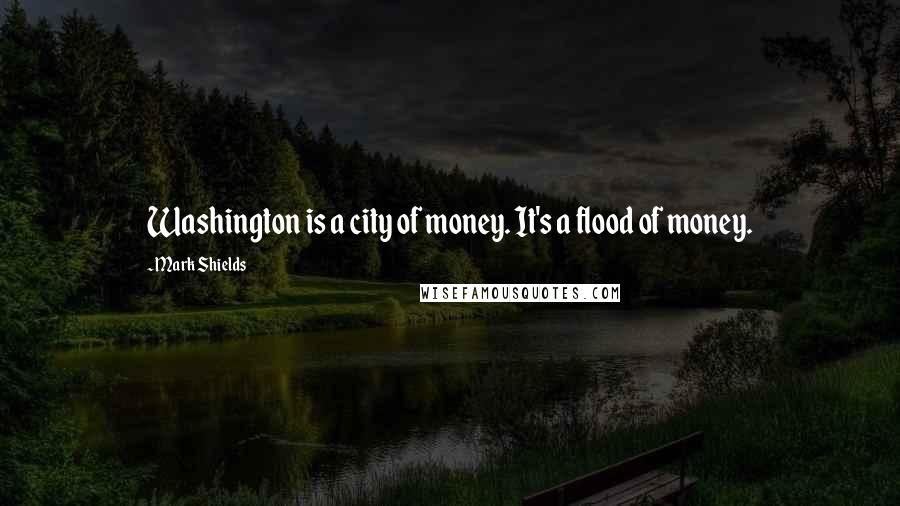 Mark Shields Quotes: Washington is a city of money. It's a flood of money.