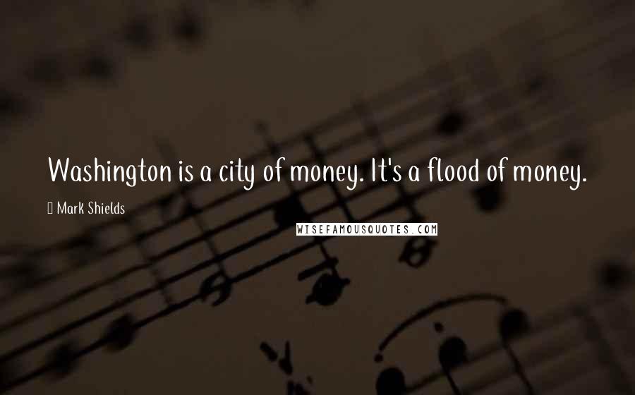 Mark Shields Quotes: Washington is a city of money. It's a flood of money.