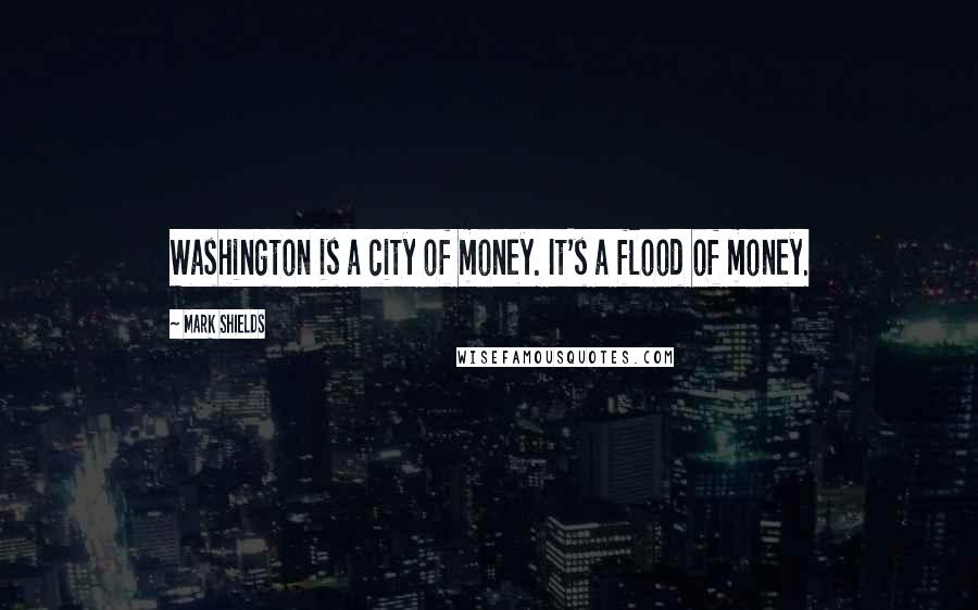 Mark Shields Quotes: Washington is a city of money. It's a flood of money.