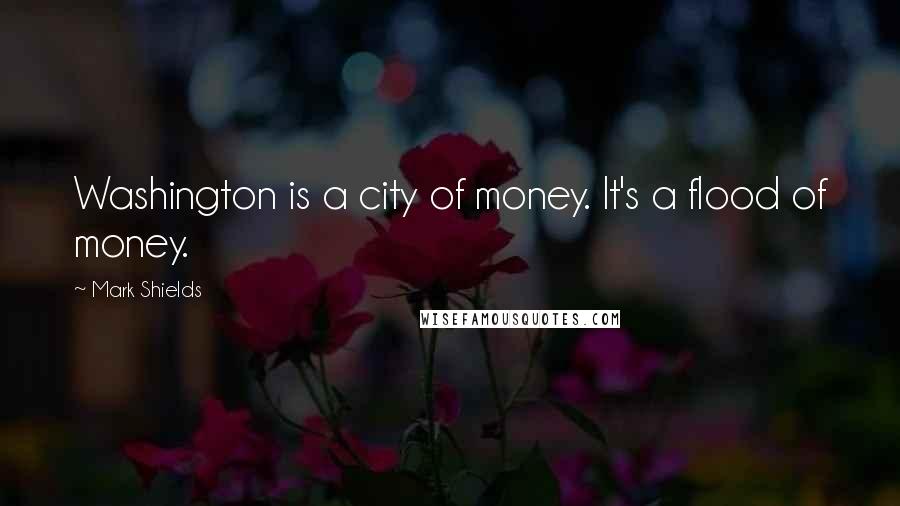 Mark Shields Quotes: Washington is a city of money. It's a flood of money.