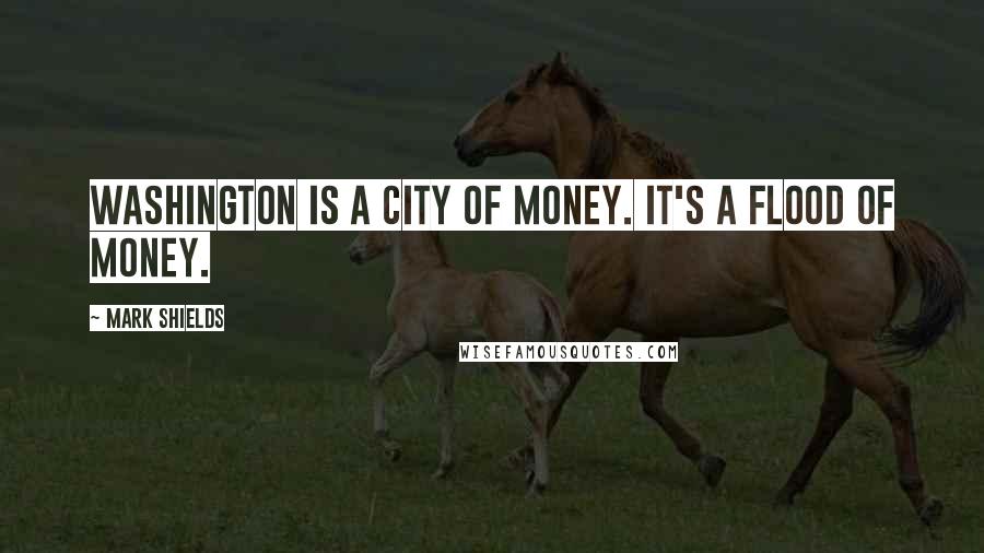 Mark Shields Quotes: Washington is a city of money. It's a flood of money.