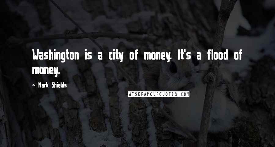 Mark Shields Quotes: Washington is a city of money. It's a flood of money.