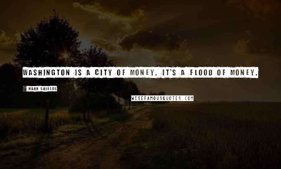 Mark Shields Quotes: Washington is a city of money. It's a flood of money.