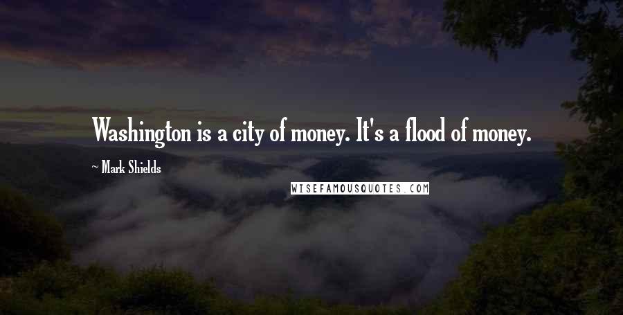 Mark Shields Quotes: Washington is a city of money. It's a flood of money.