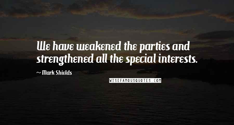 Mark Shields Quotes: We have weakened the parties and strengthened all the special interests.