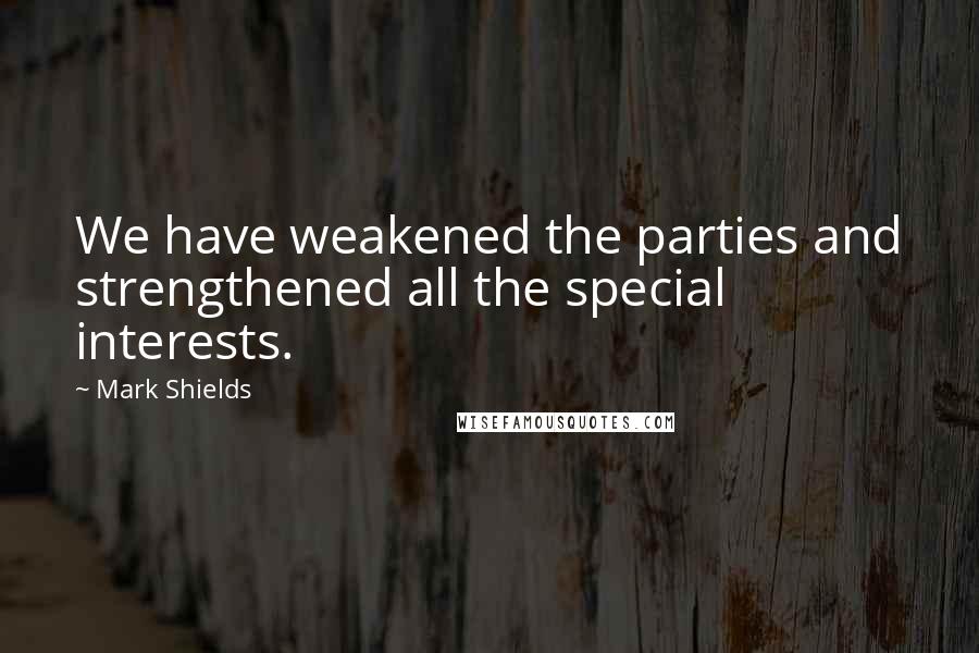 Mark Shields Quotes: We have weakened the parties and strengthened all the special interests.