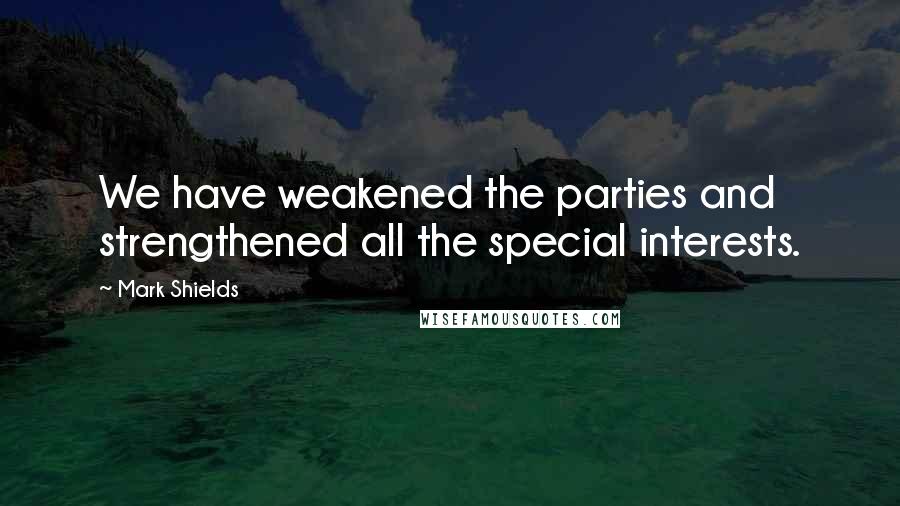 Mark Shields Quotes: We have weakened the parties and strengthened all the special interests.