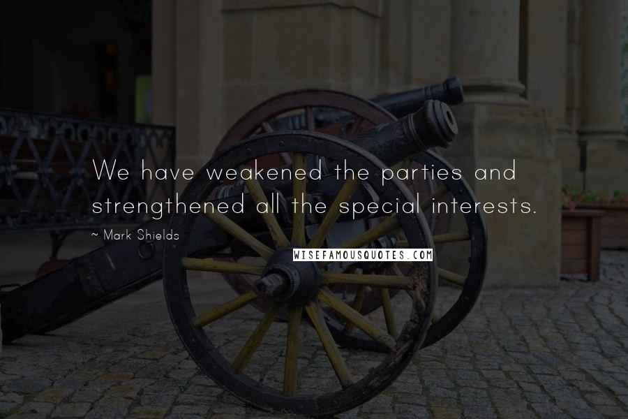 Mark Shields Quotes: We have weakened the parties and strengthened all the special interests.
