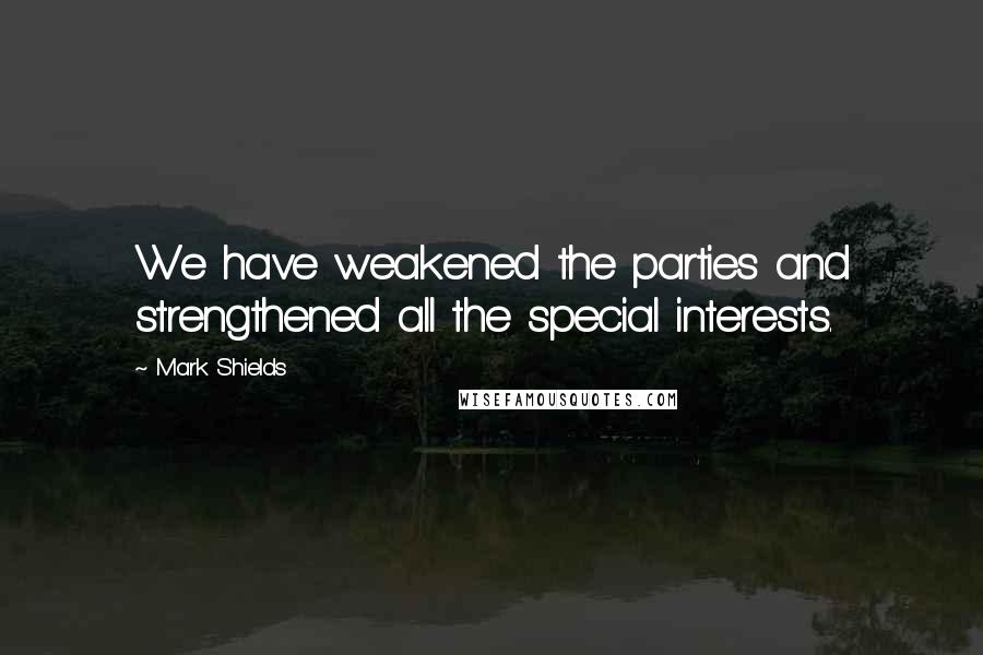 Mark Shields Quotes: We have weakened the parties and strengthened all the special interests.