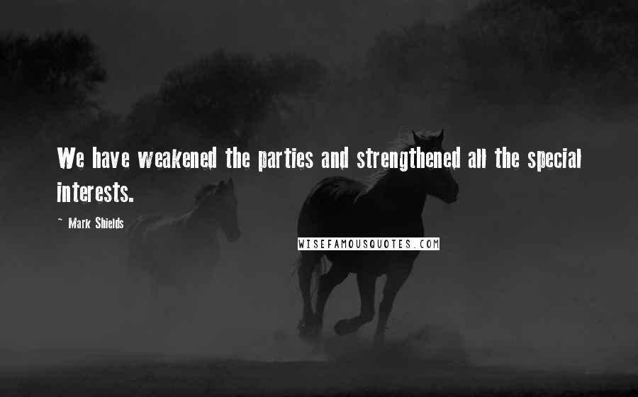 Mark Shields Quotes: We have weakened the parties and strengthened all the special interests.