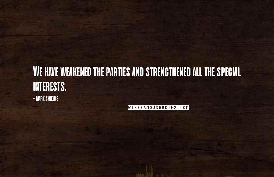 Mark Shields Quotes: We have weakened the parties and strengthened all the special interests.