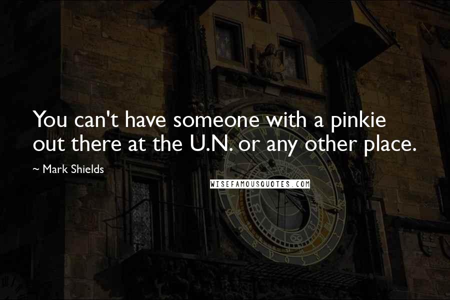 Mark Shields Quotes: You can't have someone with a pinkie out there at the U.N. or any other place.