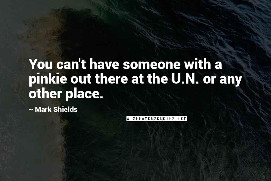 Mark Shields Quotes: You can't have someone with a pinkie out there at the U.N. or any other place.