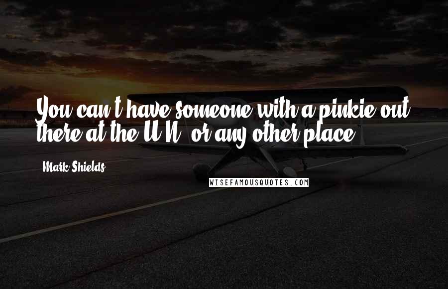 Mark Shields Quotes: You can't have someone with a pinkie out there at the U.N. or any other place.