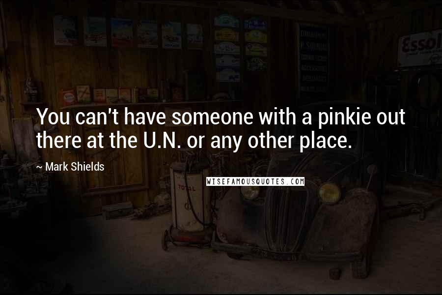 Mark Shields Quotes: You can't have someone with a pinkie out there at the U.N. or any other place.