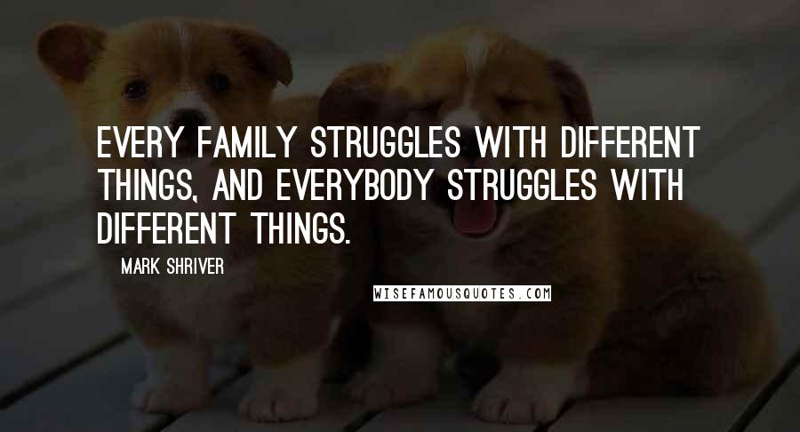 Mark Shriver Quotes: Every family struggles with different things, and everybody struggles with different things.