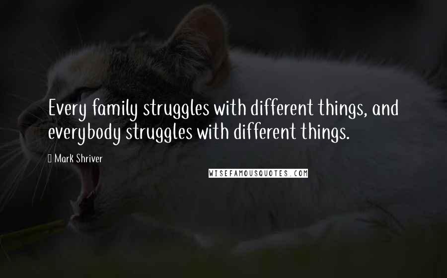Mark Shriver Quotes: Every family struggles with different things, and everybody struggles with different things.