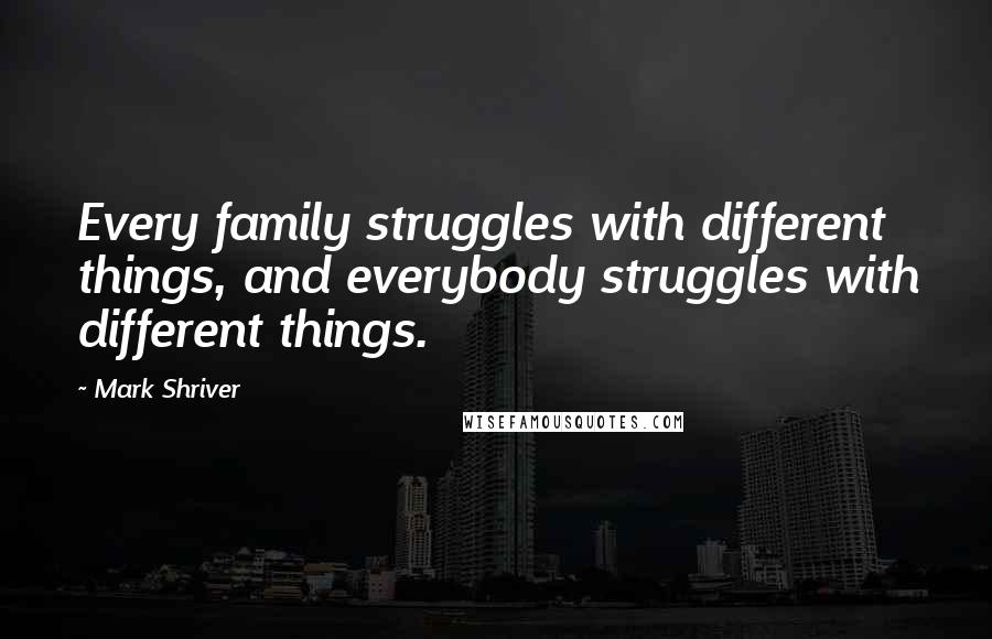 Mark Shriver Quotes: Every family struggles with different things, and everybody struggles with different things.