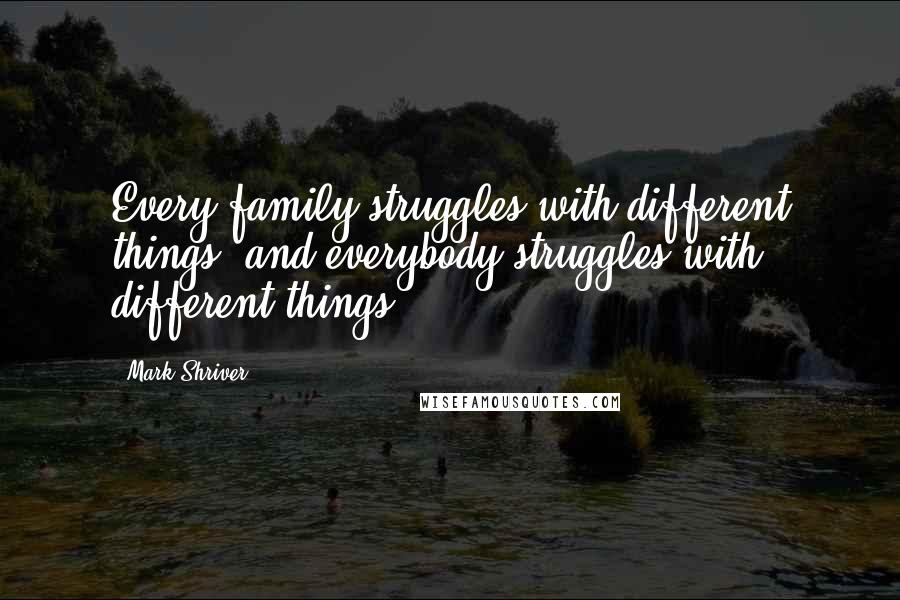 Mark Shriver Quotes: Every family struggles with different things, and everybody struggles with different things.