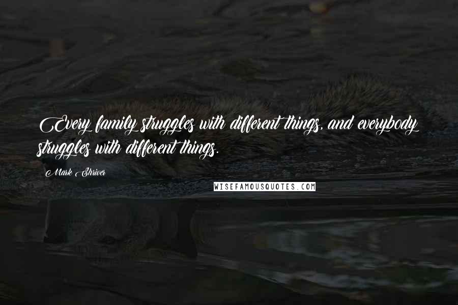 Mark Shriver Quotes: Every family struggles with different things, and everybody struggles with different things.