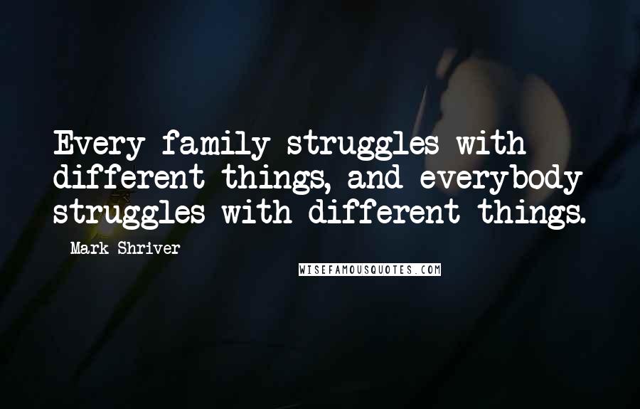 Mark Shriver Quotes: Every family struggles with different things, and everybody struggles with different things.